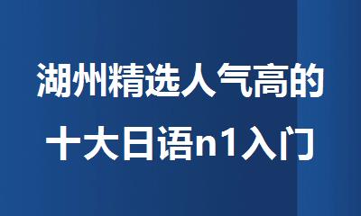 湖州精选人气高的十大日语n1入门辅导机构名单公开