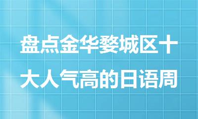 盘点金华婺城区十大人气高的日语周末培训机构排行榜名单出炉