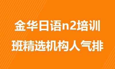 金华日语n2培训班精选机构人气排行榜名单出炉