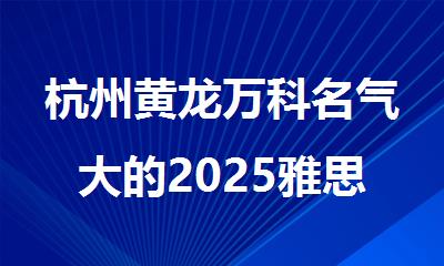 杭州黄龙万科名气大的2025雅思辅导机构精选名单推荐出炉