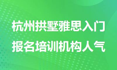 杭州拱墅雅思入门报名培训机构人气排行榜名单出炉