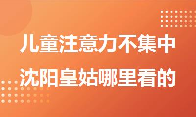 儿童注意力不集中沈阳皇姑哪里看的好