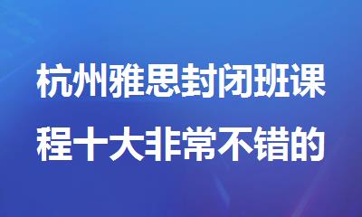 杭州雅思封闭班课程十大非常不错的机构名单公布