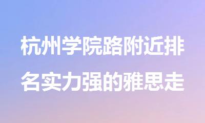 杭州学院路附近排名实力强的雅思走读培训班人气榜单汇总
