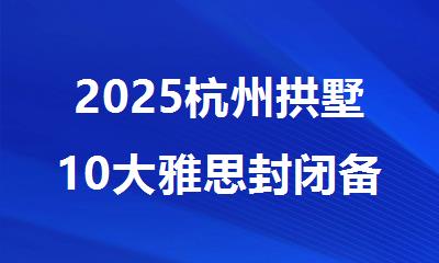 2025杭州拱墅10大雅思封闭备考培训机构排行榜名单出炉