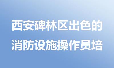 西安碑林区出色的消防设施操作员培训机构名单公布