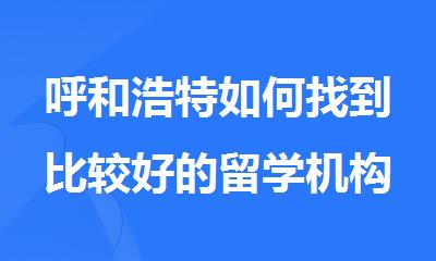 呼和浩特如何找到比较好的留学机构