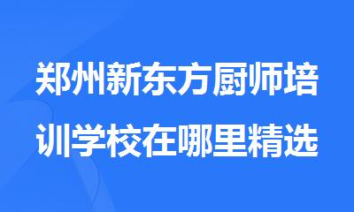郑州新东方厨师培训学校在哪里精选人气榜首公布
