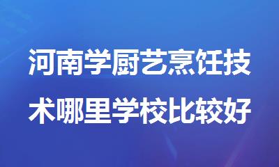 河南学厨艺烹饪技术哪里学校比较好