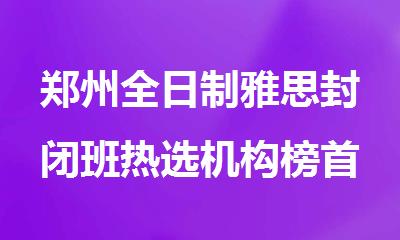 郑州全日制雅思封闭班热选机构榜首精选公布