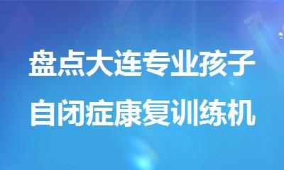 盘点大连专业孩子自闭症康复训练机构名单汇总