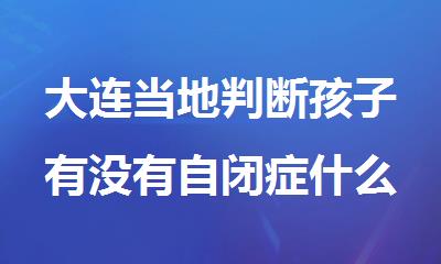 大连当地判断孩子有没有自闭症什么机构靠谱