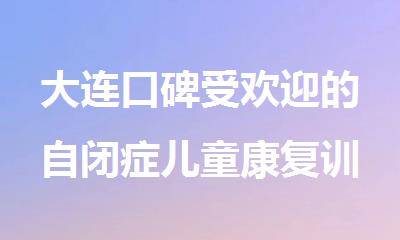 大连口碑受欢迎的自闭症儿童康复训练中心在哪里