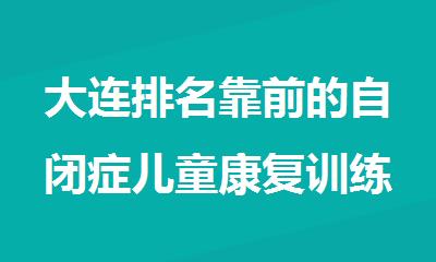 大连排名靠前的自闭症儿童康复训练培训机构精选名单出炉