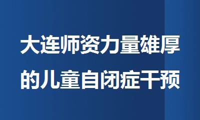 大连师资力量雄厚的儿童自闭症干预训练机构名单出炉