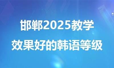 邯郸2025教学效果好的韩语等级考试培训机构
