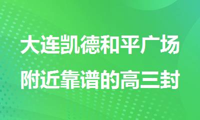 大连凯德和平广场附近靠谱的高三封闭冲刺补习学校推荐