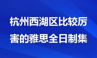 杭州西湖区比较厉害的雅思全日制集训班
