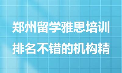 郑州留学雅思培训排名不错的机构精选榜首出炉