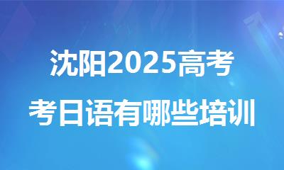 沈阳2025高考考日语有哪些培训机构教学好排名名单出炉