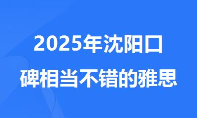 2025年沈阳口碑相当不错的雅思7分全封闭冲刺培训中心排名名单出炉