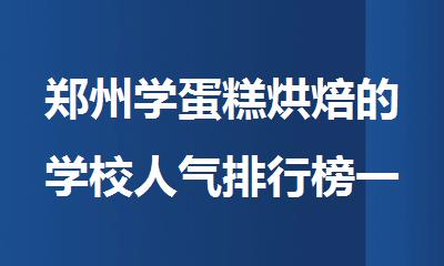 郑州学蛋糕烘焙的学校人气排行榜一览