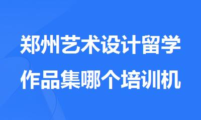 郑州艺术设计留学作品集哪个培训机构排名不错