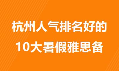 杭州人气排名好的10大暑假雅思备考辅导机构名单出炉