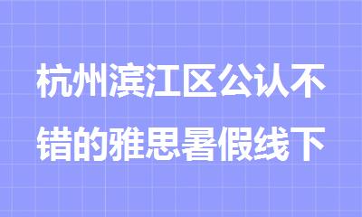 杭州滨江区公认不错的雅思暑假线下培训班精选名单排名