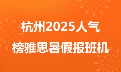 杭州2025人气榜雅思暑假报班机构推荐top10排名名单出炉