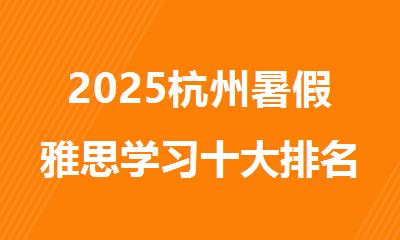 2025杭州暑假雅思学习十大排名好的辅导机构名单推荐