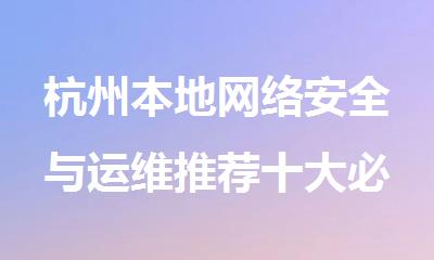 杭州本地网络安全与运维推荐十大必看的辅导机构名单汇总