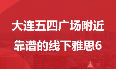 大连五四广场附近靠谱的线下雅思6分培训机构名单公布