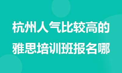 杭州人气比较高的雅思培训班报名哪家好
