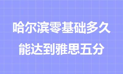 哈尔滨零基础多久能达到雅思五分