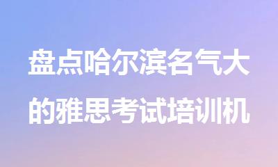 盘点哈尔滨名气大的雅思考试培训机构排行榜名单出炉