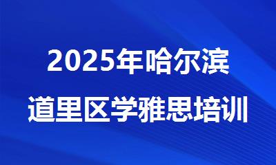 2025年哈尔滨道里区学雅思培训排名前几的机构今日公布