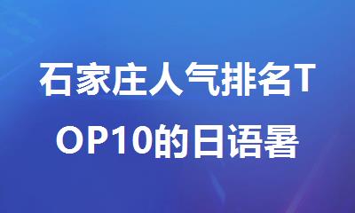 石家庄人气排名TOP10的日语暑假班培训机构