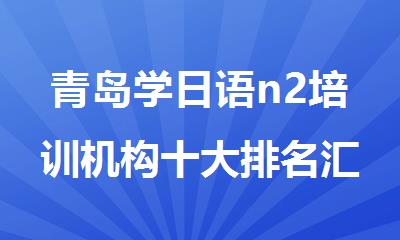 青岛学日语n2培训机构十大排名汇总