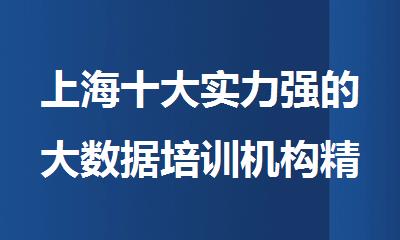 上海十大实力强的大数据培训机构精选榜首盘点