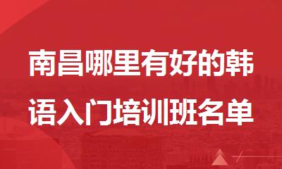 南昌哪里有好的韩语入门培训班名单榜首一览