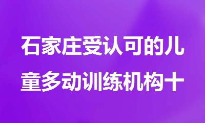 石家庄受认可的儿童多动训练机构十大排名汇总