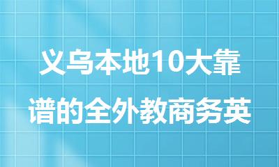 义乌本地10大靠谱的全外教商务英语课程推荐排行榜名单出炉