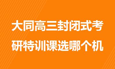 大同高三封闭式考研特训课选哪个机构好