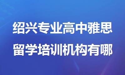 绍兴专业高中雅思留学培训机构有哪些名单榜首实时发布