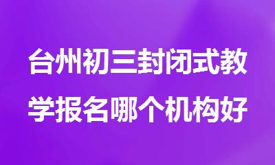 台州初三封闭式教学报名哪个机构好精选人气排行榜名单出炉
