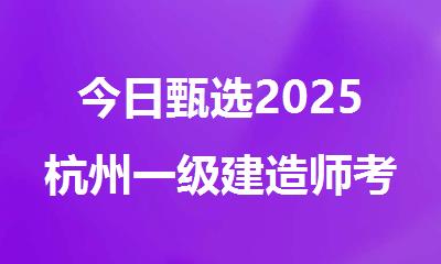今日甄选2025杭州一级建造师考前冲刺培训机构排行榜名单汇总