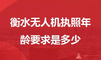 衡水无人机执照年龄要求是多少