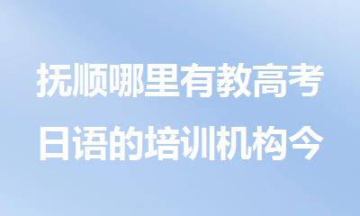 抚顺哪里有教高考日语的培训机构今日盘点