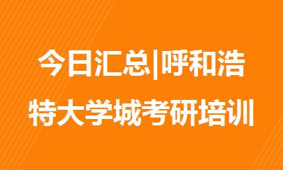 今日汇总|呼和浩特大学城考研培训班精选一览